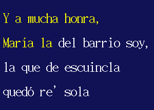 Y a mucha honra,
Maria la del barrio soy,

la que de escuincla

quedb re, sola