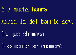 Y a mucha honra,

Maria la del barrio soy,

la que chamaca

locamente se enamoro