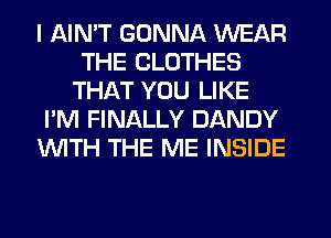 I AIN'T GONNA WEAR
THE CLOTHES
THAT YOU LIKE

I'M FINALLY DANDY

WITH THE ME INSIDE