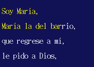 Soy Maria,
Maria la del barrio,

que regrese a mi,

le pido a Dios,
