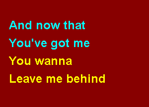 And now that
You've got me

You wanna
Leave me behind