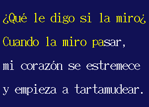gQu le digo Si la mirog
Cuando la miro pasar,
mi corazOn se estremece

y empieza a tartamudear.