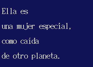 Ella es

una mujer especial,

como caida

de otro planeta.