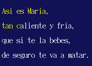 Asi es Maria,

tan caliente y fria,

que Si te 1a bebes,

de seguro te va a matar.