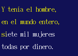 Y tenia el hombre,

en el mundo entero,

siete mil mujeres

todas por dinero.