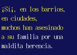 iSii, en los barrios,
en Ciudades,

muchos han asesinado
a su familia per una
maldita herencia.