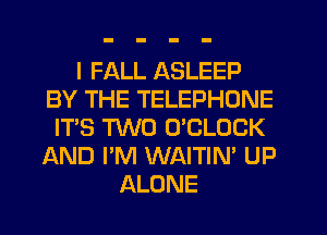 I FALL ASLEEP
BY THE TELEPHONE
IT'S TWO O'CLOCK
AND I'M WAITIN' UP
ALONE