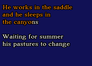 He works in the saddle
and he sleeps in
the canyons

XVaiting for summer
his pastures to change