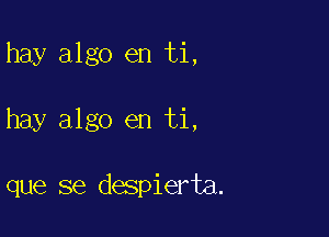 hay algo en ti,

hay algo en ti,

que se despierta.