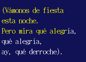 (vamonos de fiesta
esta noche.

Pero mira qu alegria,
qu alegria,
ay, qu derroche).