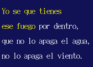 Yo se que tienes
ese fuego por dentro,

que no lo apaga el agua,

no lo apaga e1 viento.