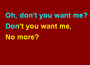 Oh, don't you want me?
Don't you want me,

No more?