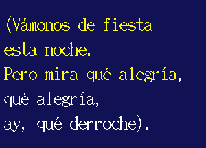 (vamonos de fiesta
esta noche.

Pero mira qu alegria,
qu alegria,
ay, qu derroche).