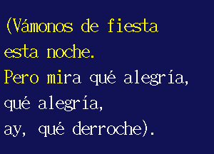 (vamonos de fiesta
esta noche.

Pero mira qu alegria,
qu alegria,
ay, qu derroche).