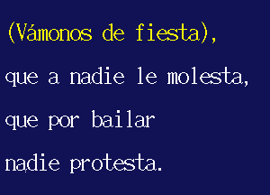 (vamonos de fiesta),

que a nadie le molesta,
que por bailar

nadie protesta.