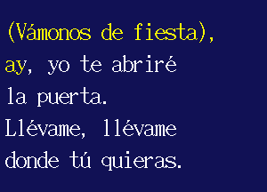 (vamonos de fiesta),
ay, yo te abrir

1a puerta.
L1 vame, ll vame
donde ta quieras.