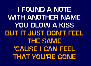 I FOUND A NOTE
WITH ANOTHER NAME
YOU BLOW A KISS
BUT IT JUST DON'T FEEL
THE SAME
'CAUSE I CAN FEEL
THAT YOU'RE GONE