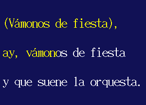 (vamonos de fiesta),

ay, vamonos de fiesta

y que suene la orquesta.