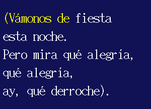 (vamonos de fiesta
esta noche.

Pero mira qu alegria,
qu alegria,
ay, qu derroche).