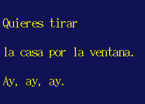 Quieres tirar

la casa por la ventana.

Ay, ay, ay.