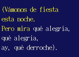 (vamonos de fiesta
esta noche.

Pero mira qu alegria,
qu alegria,
ay, qu derroche).