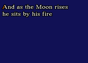 And as the Moon rises
he sits by his fire