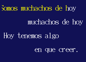 Somos muchachos de hoy

muchachos de hoy

Hoy tenemos algo

en que Greer .