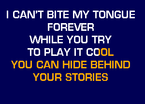 I CAN'T BITE MY TONGUE
FOREVER
WHILE YOU TRY
TO PLAY IT COOL
YOU CAN HIDE BEHIND
YOUR STORIES