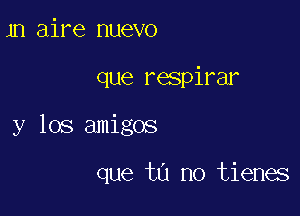 1n aire nuevo

que respirar

y los amigos

que tu no tienes