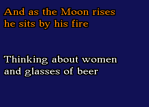 And as the Moon rises
he sits by his fire

Thinking about women
and glasses of beer