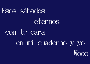 Esos sabados
eternos

con tr cara
en mi Guaderno y yo
W000