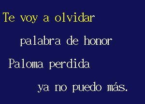 Te voy a olvidar

palabra de honor

Paloma perdida

ya no puedo mas.