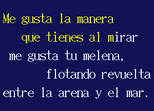 Me gusta la manera
que tienes al mirar
me gusta tu melena,
flotando revuelta

entre la arena y el mar.