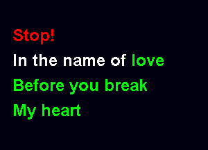 In the name of love

Before you break
My heart