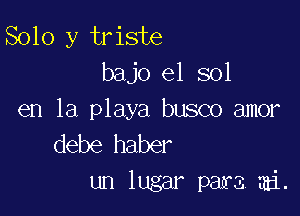 Solo y triste
bajo e1 sol

en la playa busco amor
debe haber

un lugar pafa mi.