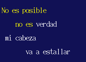 No es posible

no es verdad
mi cabeza

va a estallar