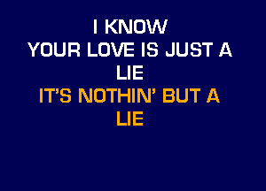 I KNOW
YOUR LOVE IS JUST A
LIE

ITS NOTHIN' BUT A
LIE