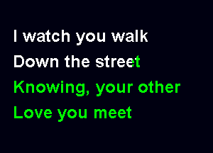 I watch you walk
Down the street

Knowing, your other
Love you meet