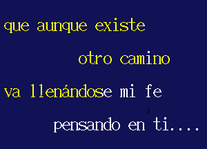 que aunque existe
otro camino

va llene'mdose mi f e

pensando en ti....