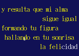 y resulta que mi alma
Sigue igual
formando tu figura

hallando en tu sonrisa
la felicidad