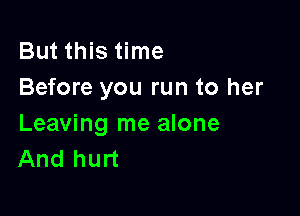 But this time
Before you run to her

Leaving me alone
And hurt