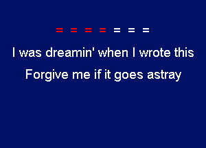 I was dreamin' when I wrote this

Forgive me if it goes astray
