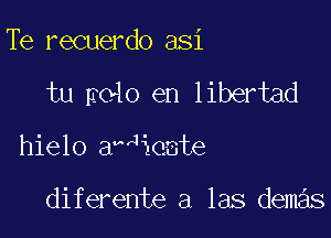 Te recuerdo asi

tu p040 en libertad

hielo a4ieate

diferente a las demas