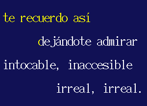 te recuerdo asi

dejandote admirar

intocable, inaccesible

irreal, irreal.