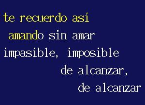 te recuerdo asi
amando sin amar

impasible, imposible
de alcanzar,
de alcanzar