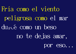 Fria como el viento
peligrosa como el mar

du1g como un beso
no te dejas amar,
por eso...