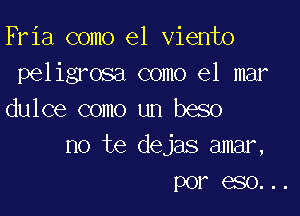 Fria como el viento
peligrosa como el mar

dulce como un beso
no te dejas amar,
por eso...