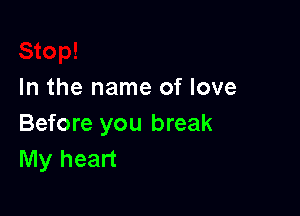 In the name of love

Before you break
My heart