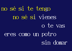 n0 8 Si te tengo
no 8 Si vienes

o te vas
eres como un potro
sin domar