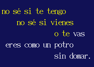 n0 8 Si te tengo
no 8 Si vienes

o te vas
eres como un potro
sin domar.